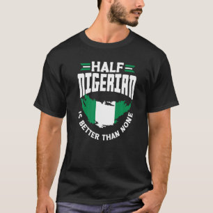 Nigeria Nigeria Flag Half Nigerian Is Better Than T-Shirt