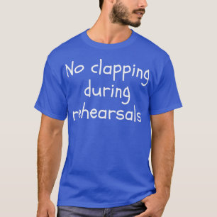 No Clapping During Rehearsals Funny Theatre  T-Shirt