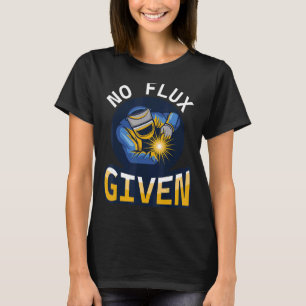 No Flux Given - Funny Welder Shirt For Welding Dad