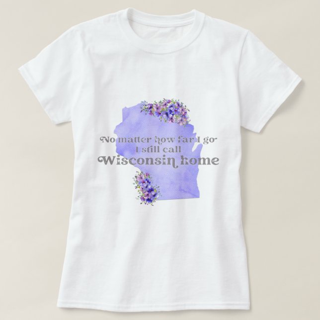 No Matter How Far I Go I still Call Wisconsin Home T-Shirt (Design Front)
