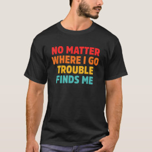No Matter Where I Go Trouble Finds Me T-Shirt