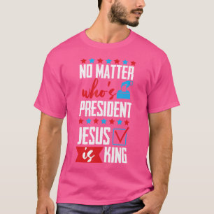 No Matter Who Is President Jesus Is King T-Shirt