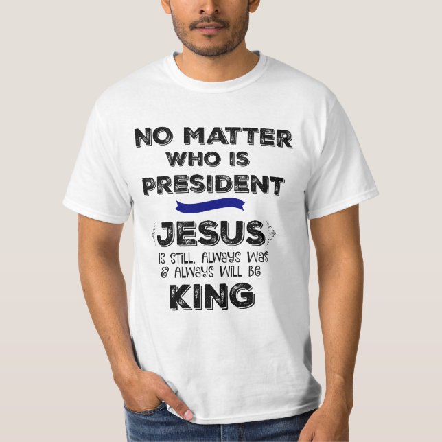 No Matter who is President, Jesus is King T-Shirt (Front)