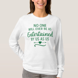 NO ONE WILL EVER BE AS ENTERTAINED BY US AS US T-Shirt