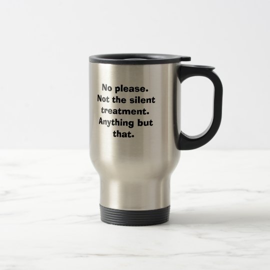 No please. Not the silent treatment. Anything b... Travel Mug
