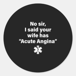 No Sir I Said Your Wife Has Acute Angina Classic Round Sticker