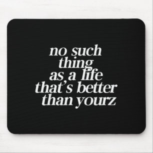 No Such Thing As A Life Thats Better Than Your Mouse Mat