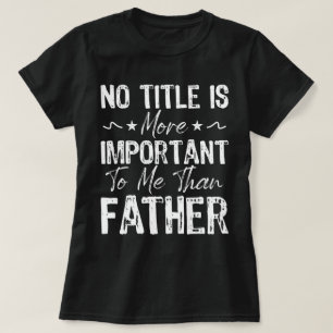 No Title Is More Important To Me Than Fathers Day  T-Shirt