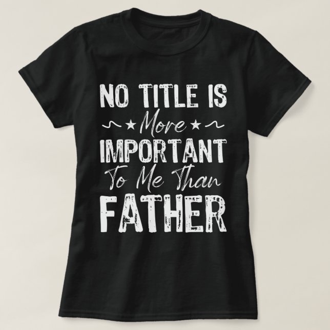 No Title Is More Important To Me Than Fathers Day  T-Shirt (Design Front)
