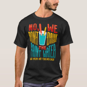 No We Don't Drink Painting Water Teacher T-Shirt