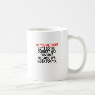 NO YOU'RE RIGHT LET’S DO THE DUMBEST WAY POSSIBLE COFFEE MUG