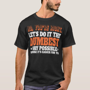NO. YOU'RE RIGHT LET'S DO IT THE DUMBEST YAY POS T-Shirt