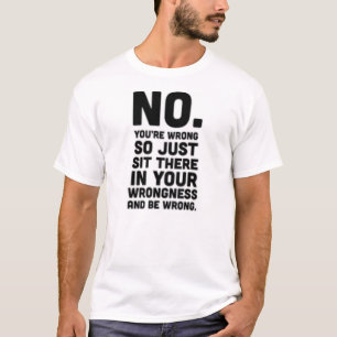No you're wrong so just sit there...Funny T-shirt