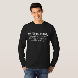 No, you're wrong so just sit there in your wrongne T-Shirt