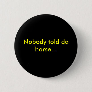 Nobody told da horse... 6 cm round badge