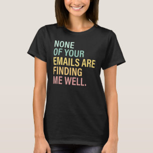 None Of Your Emails Are Finding Me Well Quote T-Shirt
