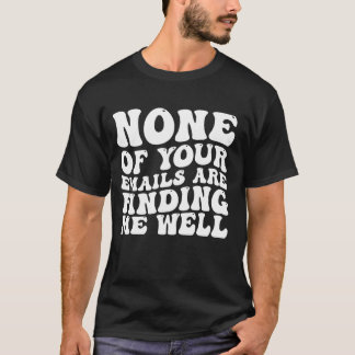 None Of Your Emails Are Finding Me Well T-Shirt