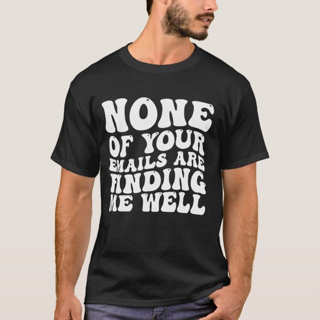 None Of Your Emails Are Finding Me Well T-Shirt (Front)