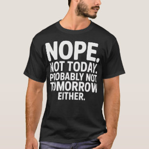 Nope Not Today. Probably Not Tomorrow Either T-Shirt
