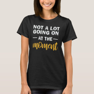 Not A Lot Going On At The Moment 1 T-Shirt