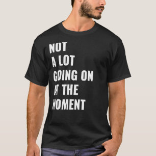 Not A Lot Going On At The Moment quotes T-Shirt