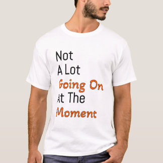 not a lot going on at the moment T-Shirt