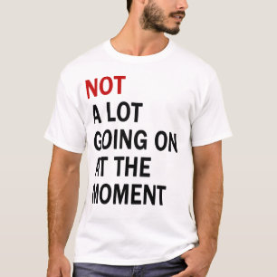 Not a Lot Going On at the Moment T Shirt