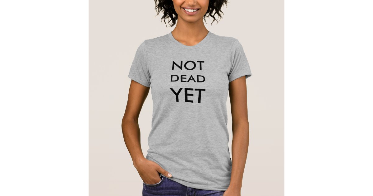 Not Dead Yet T-Shirt | Zazzle