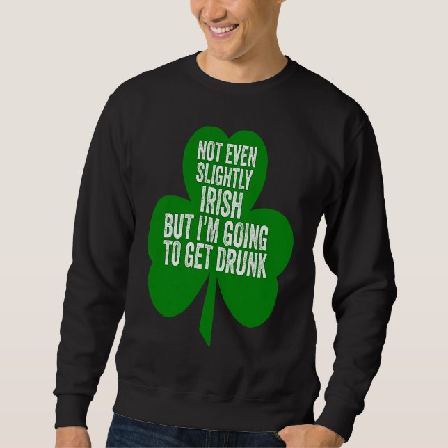 Not Even Slightly Irish But I'm Going To Get Drunk Sweatshirt (Front)