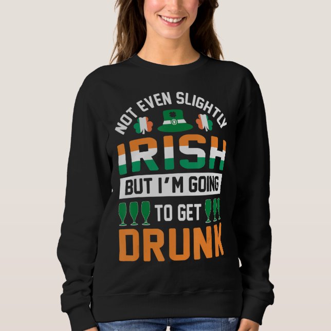 Not Even Slightly Irish But I'm Going To Get Drunk Sweatshirt (Front)