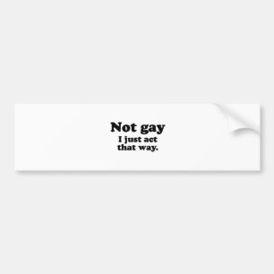 NOT GAY.  I JUST ACT THAT WAY. BUMPER STICKER