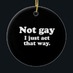 Not gay. I just act this way.  (Pickup Line) Ceramic Tree Decoration<br><div class="desc">Shop Gay Ornaments,  Gay Posters,  Gay T-shirts,  Gay Hoodies,  Gay Stickers,  Gay Buttons and Gay Novelty gifts from http://www.GlbtShirts.com</div>