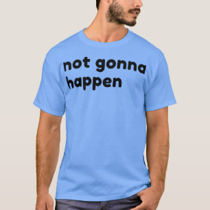 Not Gonna Happen Funny Sarcastic NSFW Rude Inappro T-Shirt