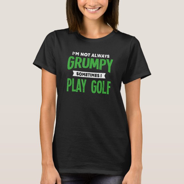 Not Grumpy Sometimes I Play Golf  Golfer Humour Go T-Shirt (Front)