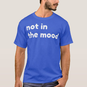 Not In The Mood Funny Sarcastic NSFW Rude Inapprop T-Shirt