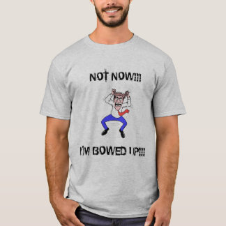 Not now, I'm bowed up SHIRT