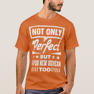 Not Only Perfect But Papua New Guinean Too Funny T-Shirt