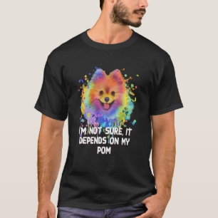 Not Sure It Depends on My Pom Fur Mom Pomeranian F T-Shirt
