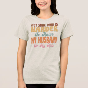 Not Sure Who Is Harder To Raise My Husband My Kids Tri-Blend Shirt