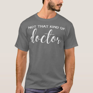 Not That Kind Of Doctor PhD Doctor Of Philosophy F T-Shirt