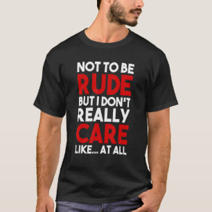 Not To Be Rude But I Don't Really Care Like At All T-Shirt