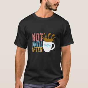 NOT UNTIL AFTER COFFEE espresso caffeine mocha T-Shirt