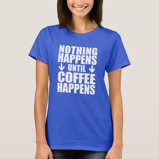 Nothing Happens Until Coffee Happens (ON DARK) T-Shirt (Front)