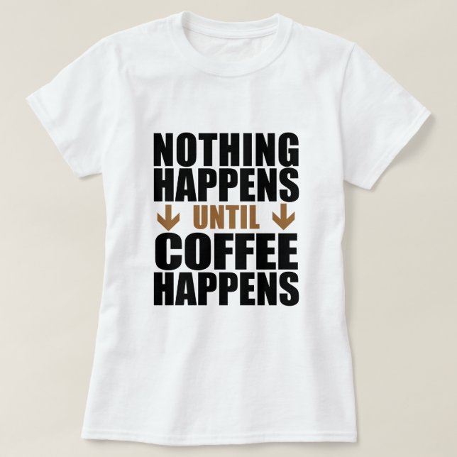 Nothing Happens Until Coffee Happens T-Shirt (Design Front)