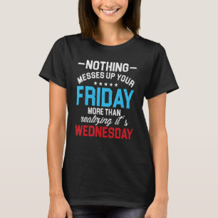 Nothing Messes Up Friday Than Realising Wednesday T-Shirt