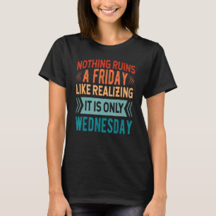 Nothing Ruins A Friday Like Realising It Is Only W T-Shirt