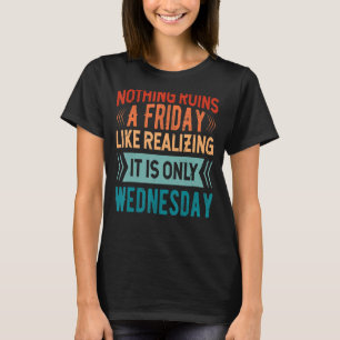 Nothing Ruins A Friday Like Realising It Is Only W T-Shirt