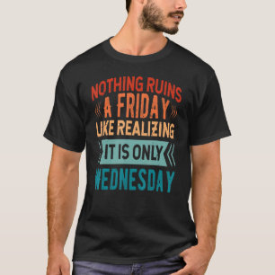 Nothing Ruins A Friday Like Realising It Is Only W T-Shirt