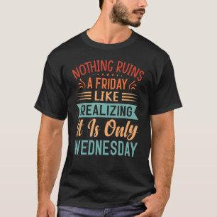 Nothing Ruins A Friday Like Realising It Is Only W T-Shirt