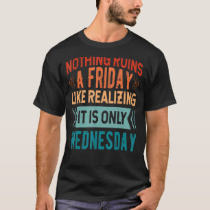 Nothing Ruins A Friday Like Realising It Is Only W T-Shirt